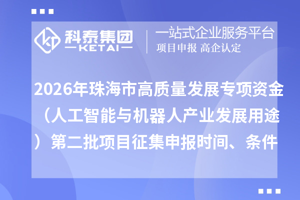2026年珠海市高质量发展专项资金(人工智能与机器人产业发展用途)第二批项目征集申报时间、条件要求、补助奖励
