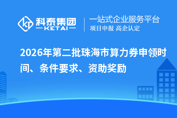 2026年第二批珠海市算力券申领时间、条件要求、资助奖励