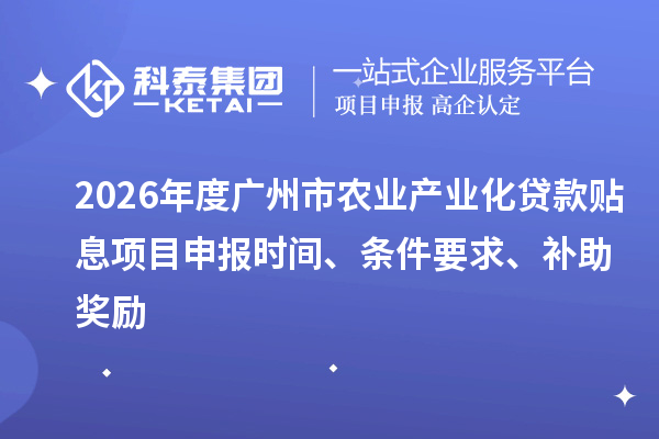 2026年度广州市农业产业化贷款贴息<a href=//jiuyouhuitech.com/shenbao.html target=_blank class=infotextkey>项目申报</a>时间、条件要求、补助奖励