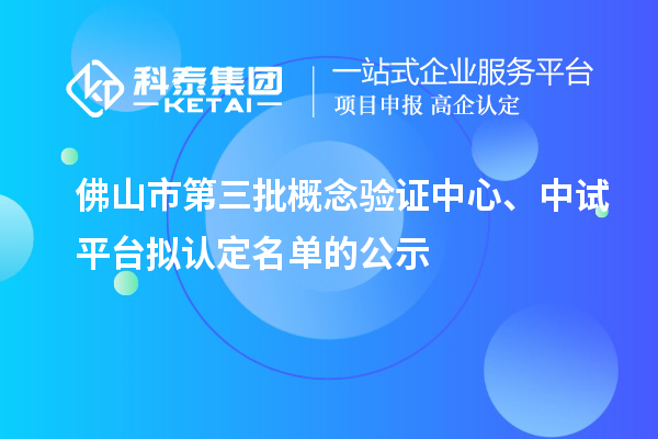 佛山市第三批概念验证中心、中试平台拟认定名单的公示