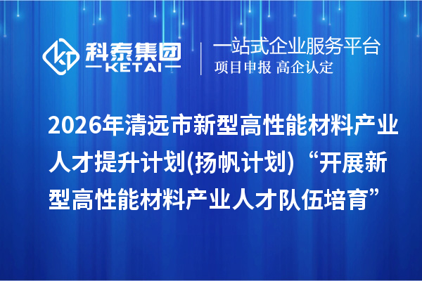 2026年清远市新型高性能材料产业人才提升计划(扬帆计划)“开展新型高性能材料产业人才队伍培育”专题资金项目安排计划的公示