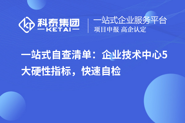 一站式自查清单:企业技术中心5大硬性指标,快速自检