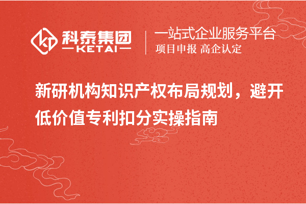 新研机构知识产权布局规划,避开低价值专利扣分实操指南