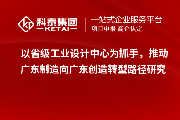 以省级工业设计中心为抓手,推动广东制造向广东创造转型路径研究