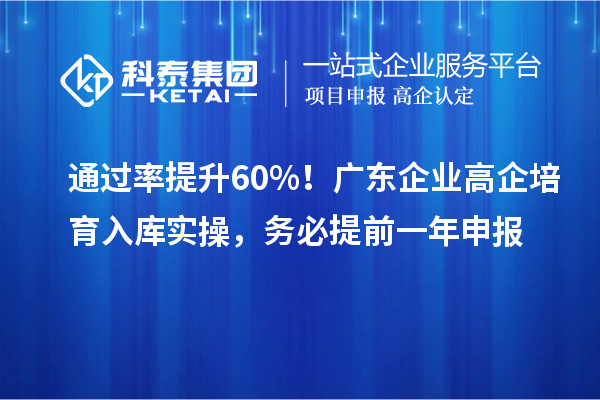 通过率提升60%!广东企业高企培育入库实操,务必提前一年申报
