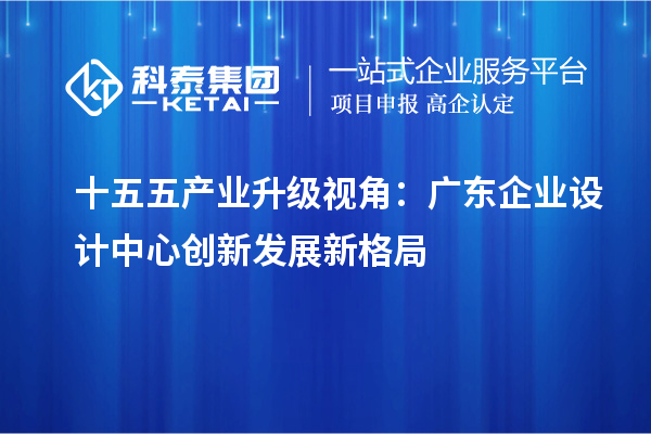 十五五产业升级视角:广东企业设计中心创新发展新格局