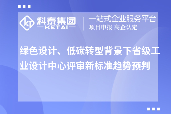 绿色设计、低碳转型背景下省级工业设计中心评审新标准趋势预判