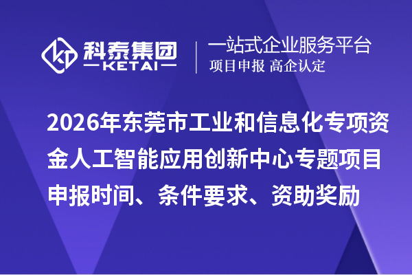 2026年东莞市工业和信息化专项资金人工智能应用创新中心专题项目申报时间、条件要求、资助奖励