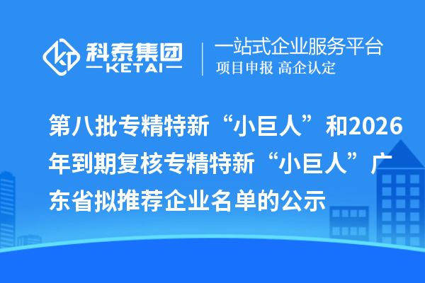 第八批专精特新“小巨人”和2026年到期复核专精特新“小巨人”广东省拟推荐企业名单的公示