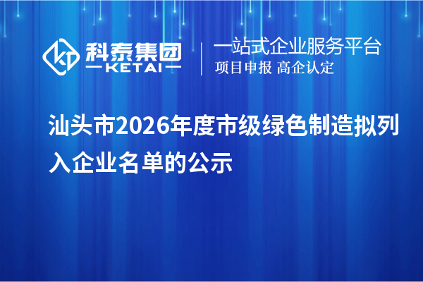 汕头市2026年度市级绿色制造拟列入企业名单的公示