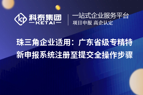 珠三角企业适用:广东省级专精特新申报系统注册至提交全操作步骤