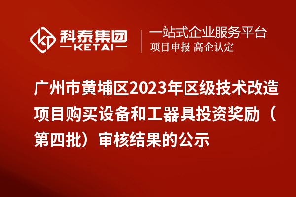 广州市黄埔区2023年区级技术改造项目购买设备和工器具投资奖励(第四批)审核结果的公示