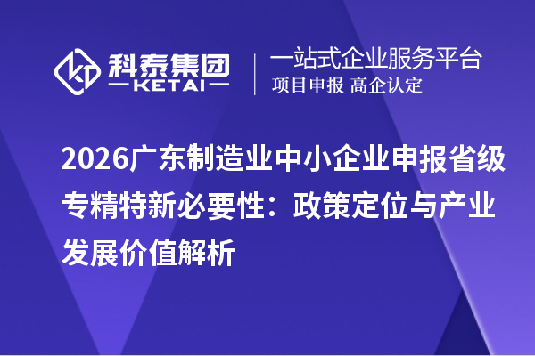 2026广东制造业中小企业申报省级专精特新必要性:政策定位与产业发展价值解析