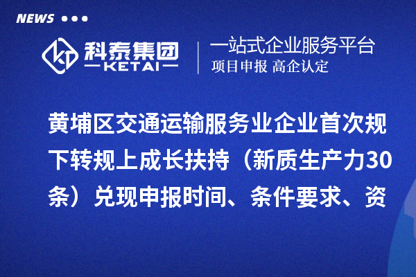 广州市黄埔区交通运输服务业企业首次规下转规上成长扶持(新质生产力30条)兑现申报时间、条件要求、资助奖励