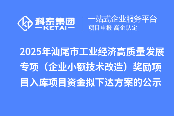 2025年汕尾市促进工业经济高质量发展专项资金(企业小额技术改造)奖励项目入库项目资金拟下达方案的公示
