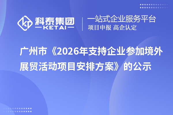 广州市《2026年支持企业参加境外展贸活动项目安排方案》的公示