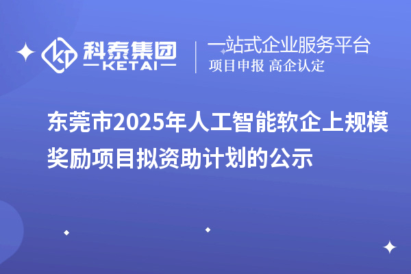 东莞市2025年人工智能软企上规模奖励项目拟资助计划的公示