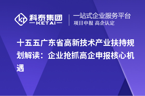 十五五广东省高新技术产业扶持规划解读:企业抢抓高企申报核心机遇