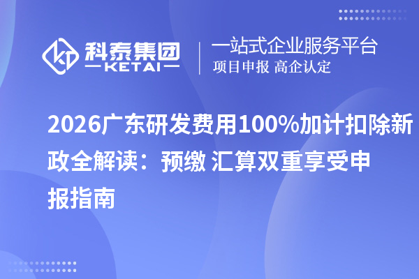 2026 广东研发费用 100% 加计扣除新政全解读:预缴 + 汇算双重享受申报指南