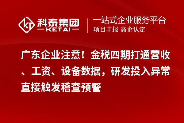 广东企业注意!金税四期打通营收、工资、设备数据,研发投入异常直接触发稽查预警