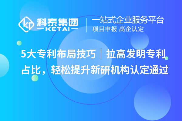 5大专利布局技巧|拉高发明专利占比,轻松提升新研机构认定通过