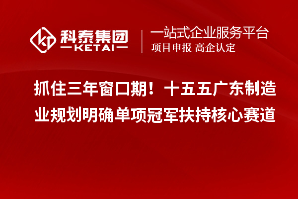 抓住三年窗口期!十五五广东制造业规划明确单项冠军扶持核心赛道