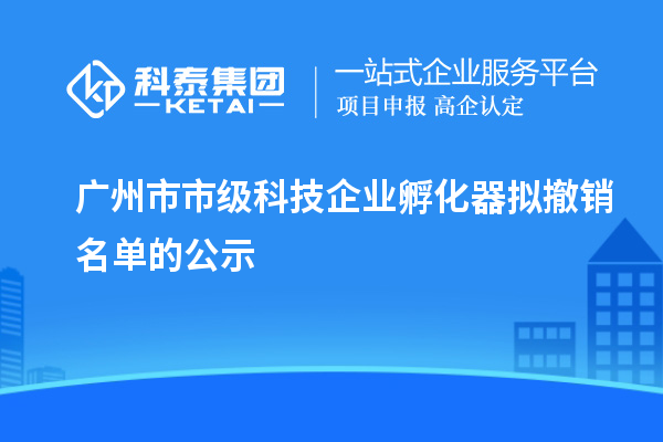 广州市市级科技企业孵化器拟撤销名单的公示