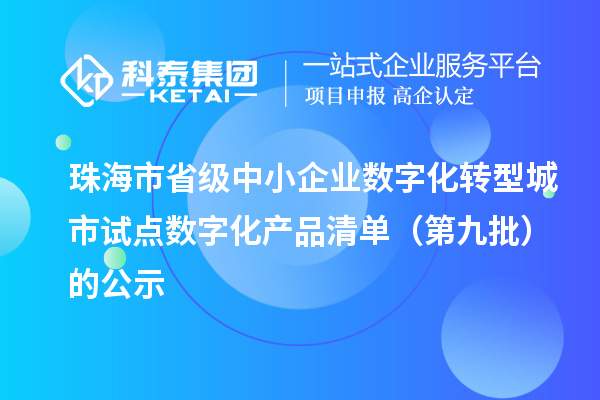珠海市省级中小企业数字化转型城市试点数字化产品清单(第九批)的公示