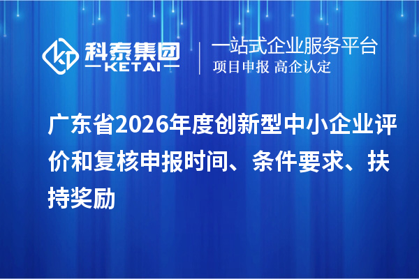 广东省2026年度创新型中小企业评价和复核申报时间、条件要求、扶持奖励
