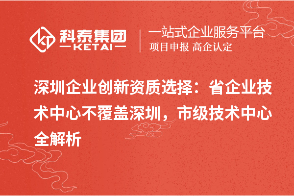 深圳企业创新资质选择:省企业技术中心不覆盖深圳,市级技术中心全解析