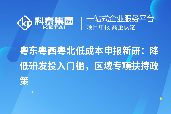 粤东粤西粤北低成本申报新研:降低研发投入门槛,区域专项扶持政策