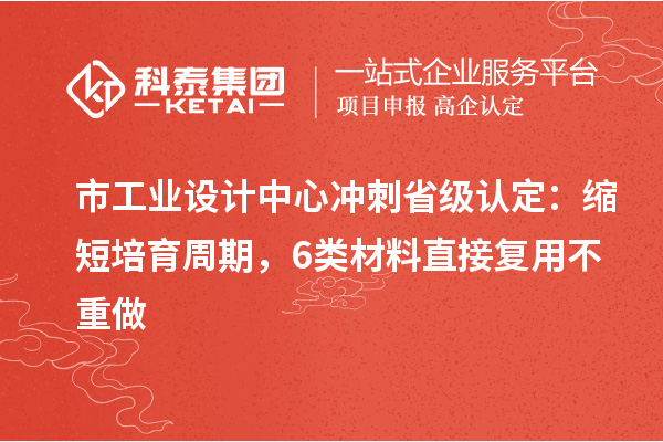 市工业设计中心冲刺省级认定:缩短培育周期,6类材料直接复用不重做