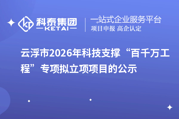 云浮市2026年科技支撑“百千万工程”专项拟立项项目的公示