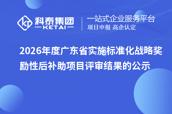 2026年度广东省实施标准化战略奖励性后补助项目评审结果的公示