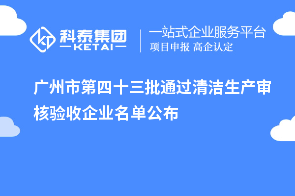 广州市第四十三批通过清洁生产审核验收企业名单公布