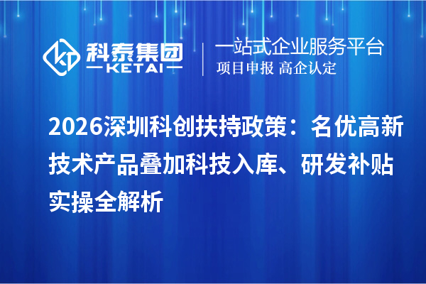 2026深圳科创扶持政策:名优高新技术产品叠加科技入库、研发补贴实操全解析