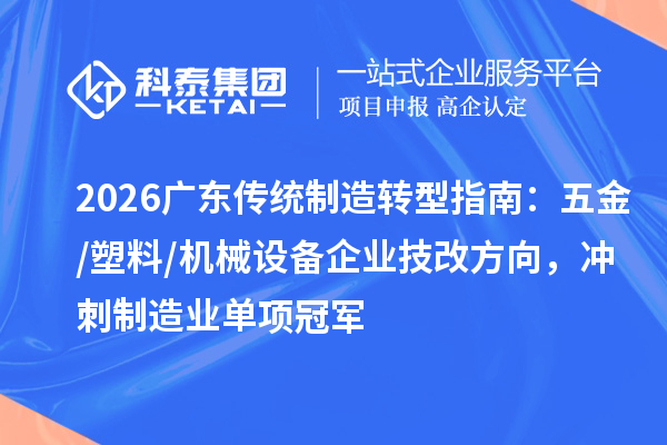 2026广东传统制造转型指南:五金/塑料/机械设备企业技改方向,冲刺制造业单项冠军