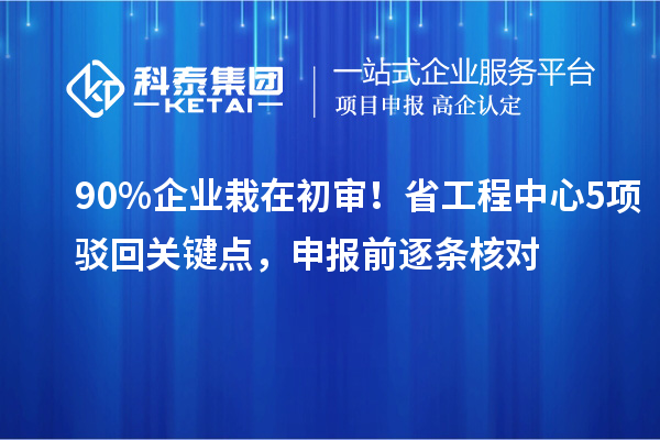 90%企业栽在初审!省工程中心5项驳回关键点,申报前逐条核对