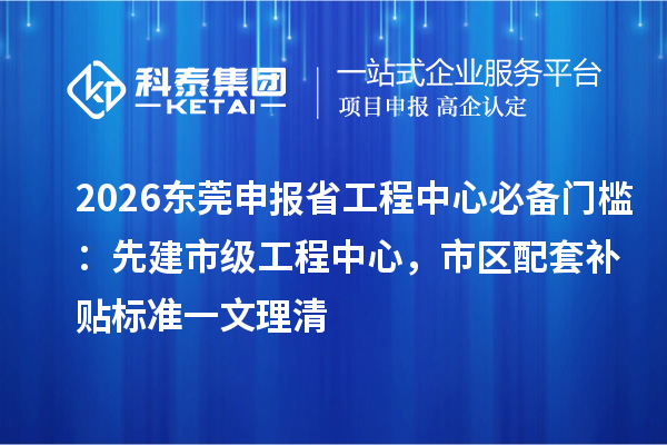 2026东莞申报省工程中心必备门槛:先建市级工程中心,市区配套补贴标准一文理清