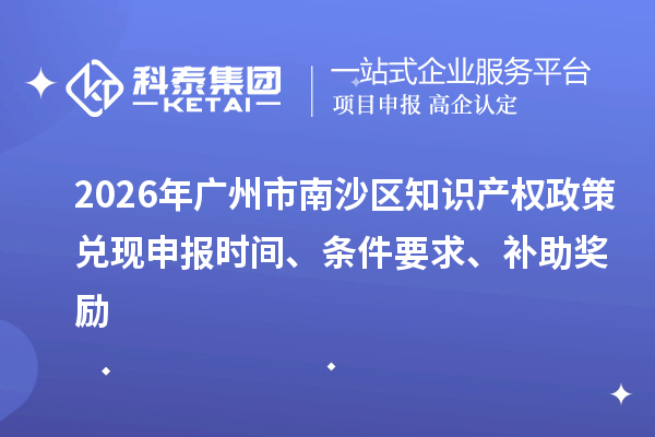 2026年广州市南沙区知识产权政策兑现申报时间、条件要求、补助奖励