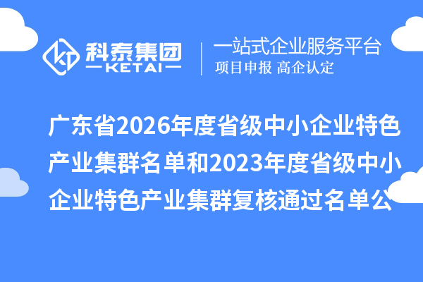 广东省2026年度省级中小企业特色产业集群名单和2023年度省级中小企业特色产业集群复核通过名单公布