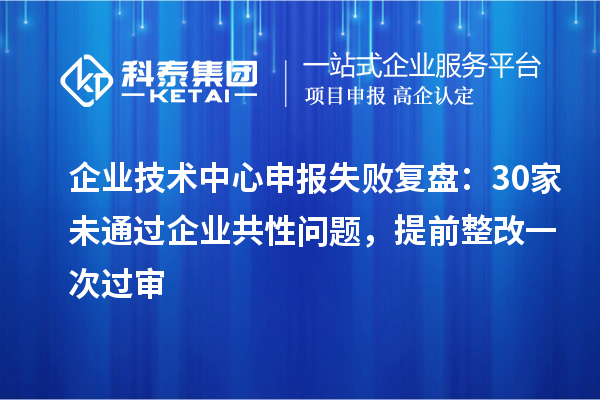 企业技术中心申报失败复盘：30家未通过企业共性问题，提前整改一次过审
