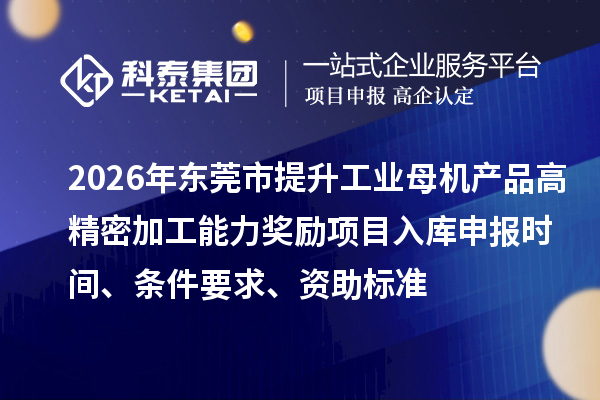 2026年东莞市提升工业母机产品高精密加工能力奖励项目入库申报时间、条件要求、资助标准