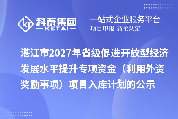 湛江市2027年省级促进开放型经济发展水平提升专项资金(利用外资奖励事项)项目入库计划的公示