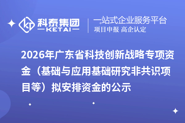 2026年广东省科技创新战略专项资金(基础与应用基础研究非共识项目等)拟安排资金的公示