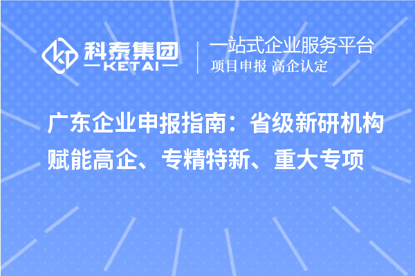 广东企业申报指南:省级新研机构赋能高企、专精特新、重大专项