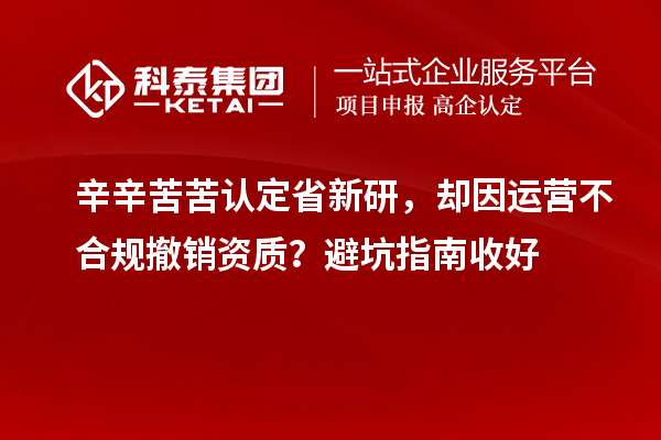辛辛苦苦认定省新研,却因运营不合规撤销资质?避坑指南收好