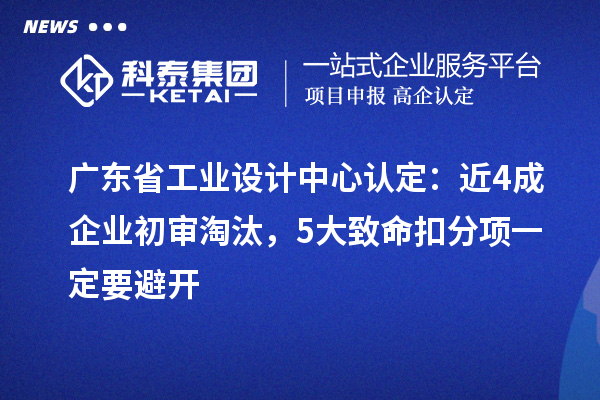 广东省工业设计中心认定:近4成企业初审淘汰,5大致命扣分项一定要避开