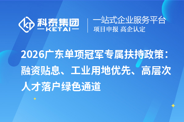 2026广东单项冠军专属扶持政策:融资贴息、工业用地优先、高层次人才落户绿色通道