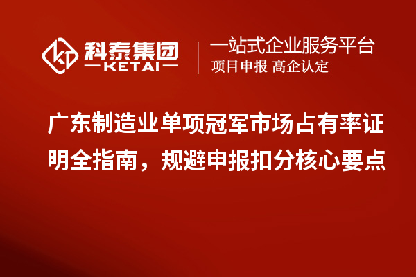 广东制造业单项冠军市场占有率证明全指南,规避申报扣分核心要点